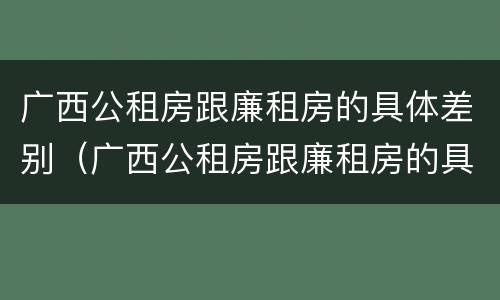 广西公租房跟廉租房的具体差别（广西公租房跟廉租房的具体差别是什么）