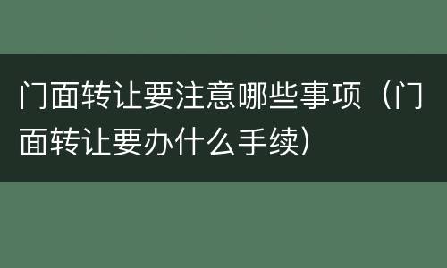 门面转让要注意哪些事项（门面转让要办什么手续）