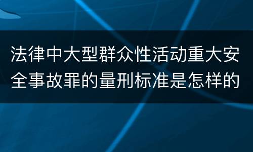 法律中大型群众性活动重大安全事故罪的量刑标准是怎样的