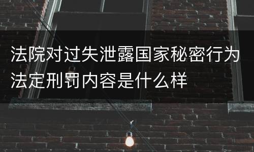 法院对过失泄露国家秘密行为法定刑罚内容是什么样