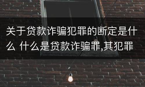 关于贷款诈骗犯罪的断定是什么 什么是贷款诈骗罪,其犯罪构成是什么