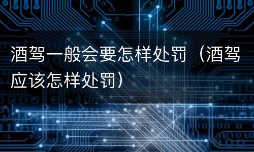 酒驾一般会要怎样处罚（酒驾应该怎样处罚）