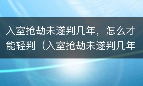 入室抢劫未遂判几年，怎么才能轻判（入室抢劫未遂判几年,怎么才能轻判缓刑）