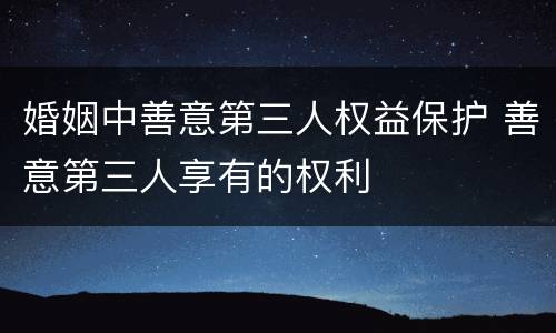 婚姻中善意第三人权益保护 善意第三人享有的权利