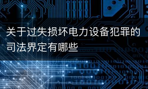 关于过失损坏电力设备犯罪的司法界定有哪些