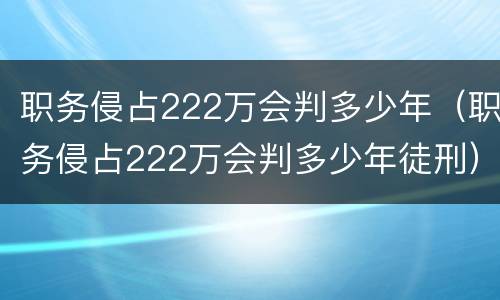 职务侵占222万会判多少年（职务侵占222万会判多少年徒刑）
