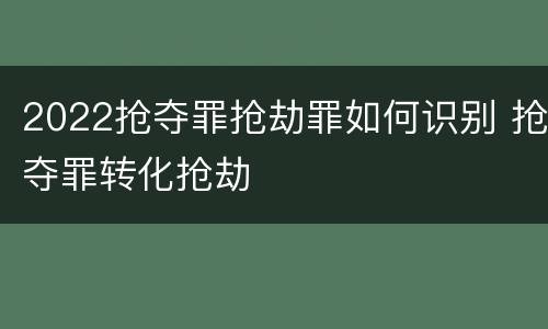 2022抢夺罪抢劫罪如何识别 抢夺罪转化抢劫