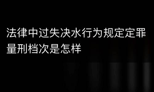 法律中过失决水行为规定定罪量刑档次是怎样