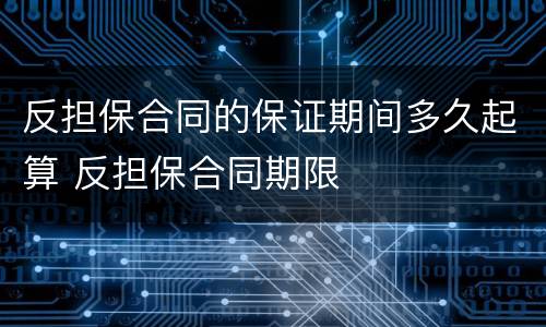 反担保合同的保证期间多久起算 反担保合同期限