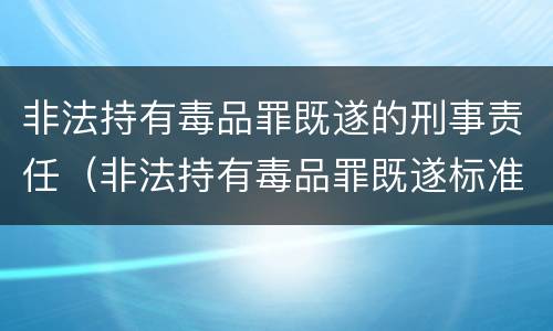 非法持有毒品罪既遂的刑事责任（非法持有毒品罪既遂标准）