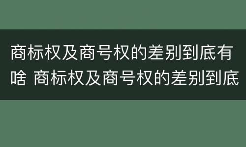 商标权及商号权的差别到底有啥 商标权及商号权的差别到底有啥不同