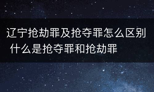 辽宁抢劫罪及抢夺罪怎么区别 什么是抢夺罪和抢劫罪