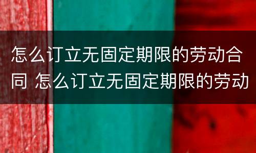 怎么订立无固定期限的劳动合同 怎么订立无固定期限的劳动合同呢