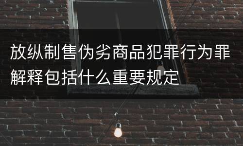 放纵制售伪劣商品犯罪行为罪解释包括什么重要规定