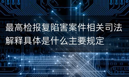 最高检报复陷害案件相关司法解释具体是什么主要规定