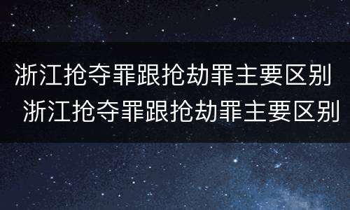 浙江抢夺罪跟抢劫罪主要区别 浙江抢夺罪跟抢劫罪主要区别在于