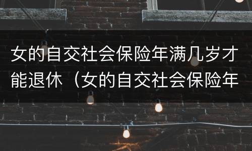女的自交社会保险年满几岁才能退休（女的自交社会保险年满几岁才能退休呢）