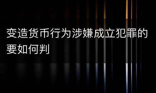 变造货币行为涉嫌成立犯罪的要如何判