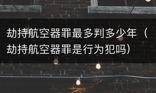 劫持航空器罪最多判多少年(劫持航空器罪是行为犯吗)