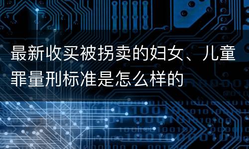 最新收买被拐卖的妇女、儿童罪量刑标准是怎么样的