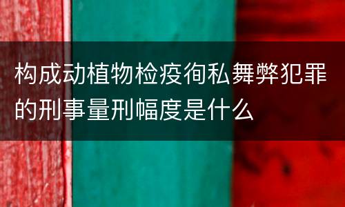 构成动植物检疫徇私舞弊犯罪的刑事量刑幅度是什么