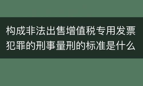 构成非法出售增值税专用发票犯罪的刑事量刑的标准是什么样的