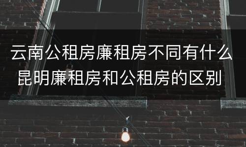 云南公租房廉租房不同有什么 昆明廉租房和公租房的区别