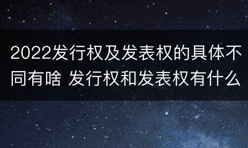 2022发行权及发表权的具体不同有啥 发行权和发表权有什么区别