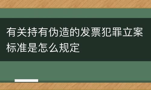 有关持有伪造的发票犯罪立案标准是怎么规定