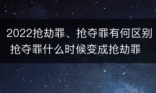2022抢劫罪、抢夺罪有何区别 抢夺罪什么时候变成抢劫罪