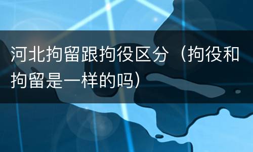 河北拘留跟拘役区分（拘役和拘留是一样的吗）