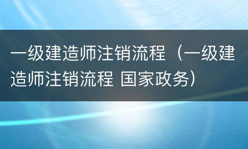 一级建造师注销流程（一级建造师注销流程 国家政务）