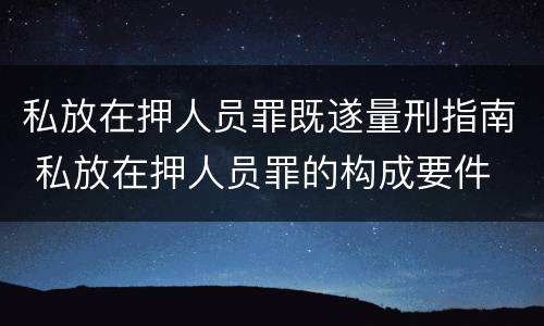 私放在押人员罪既遂量刑指南 私放在押人员罪的构成要件