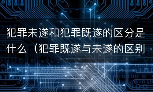 犯罪未遂和犯罪既遂的区分是什么（犯罪既遂与未遂的区别）