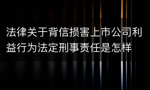 法律关于背信损害上市公司利益行为法定刑事责任是怎样
