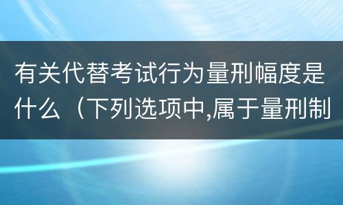 有关代替考试行为量刑幅度是什么（下列选项中,属于量刑制度的有）