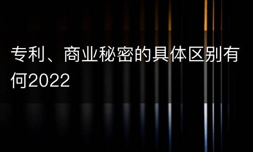 专利、商业秘密的具体区别有何2022