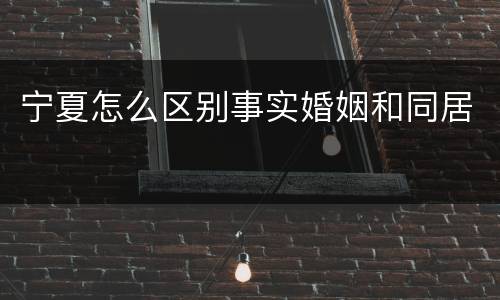 宁夏怎么区别事实婚姻和同居