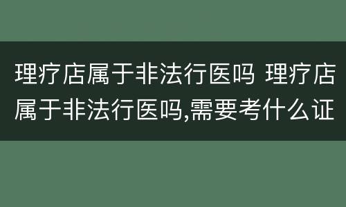 理疗店属于非法行医吗 理疗店属于非法行医吗,需要考什么证书吗?
