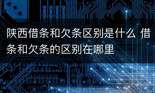 陕西借条和欠条区别是什么 借条和欠条的区别在哪里