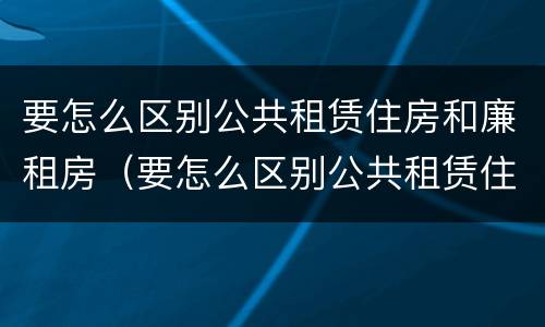 要怎么区别公共租赁住房和廉租房（要怎么区别公共租赁住房和廉租房呢）