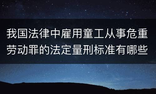 我国法律中雇用童工从事危重劳动罪的法定量刑标准有哪些