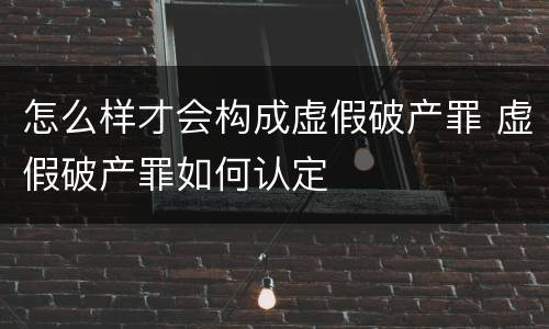 怎么样才会构成虚假破产罪 虚假破产罪如何认定