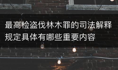 最高检盗伐林木罪的司法解释规定具体有哪些重要内容