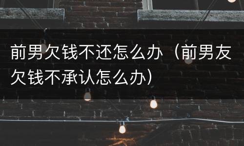 前男欠钱不还怎么办（前男友欠钱不承认怎么办）