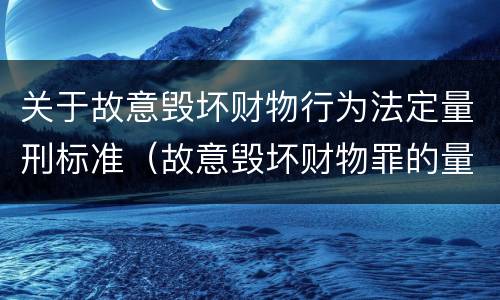 关于故意毁坏财物行为法定量刑标准（故意毁坏财物罪的量刑标准）