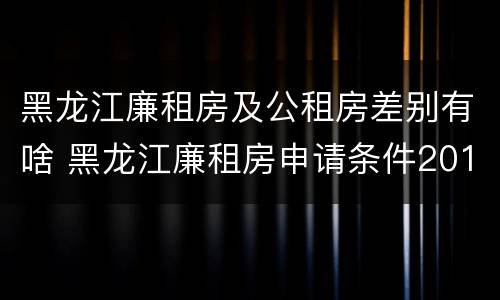 黑龙江廉租房及公租房差别有啥 黑龙江廉租房申请条件2019