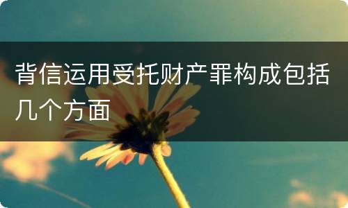 背信运用受托财产罪构成包括几个方面