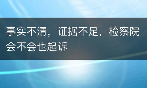 事实不清，证据不足，检察院会不会也起诉