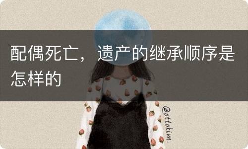 配偶死亡，遗产的继承顺序是怎样的